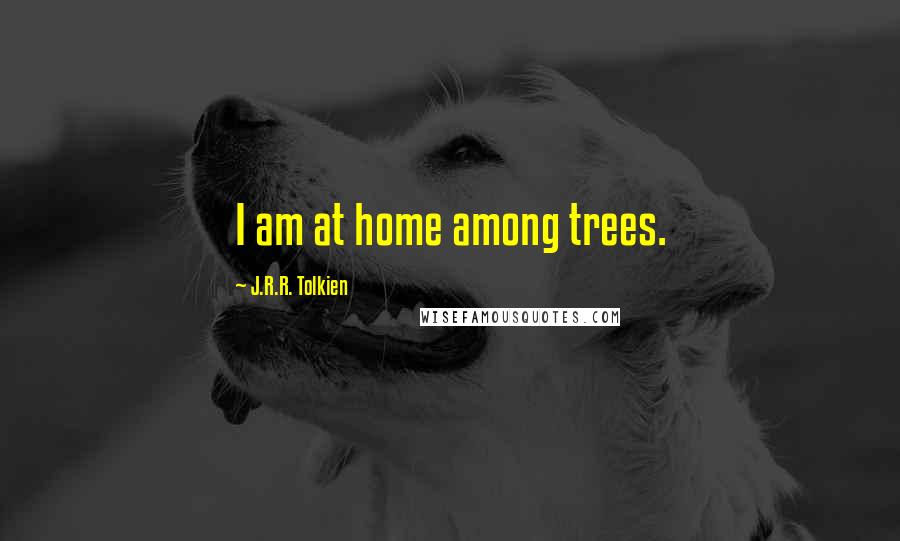 J.R.R. Tolkien Quotes: I am at home among trees.