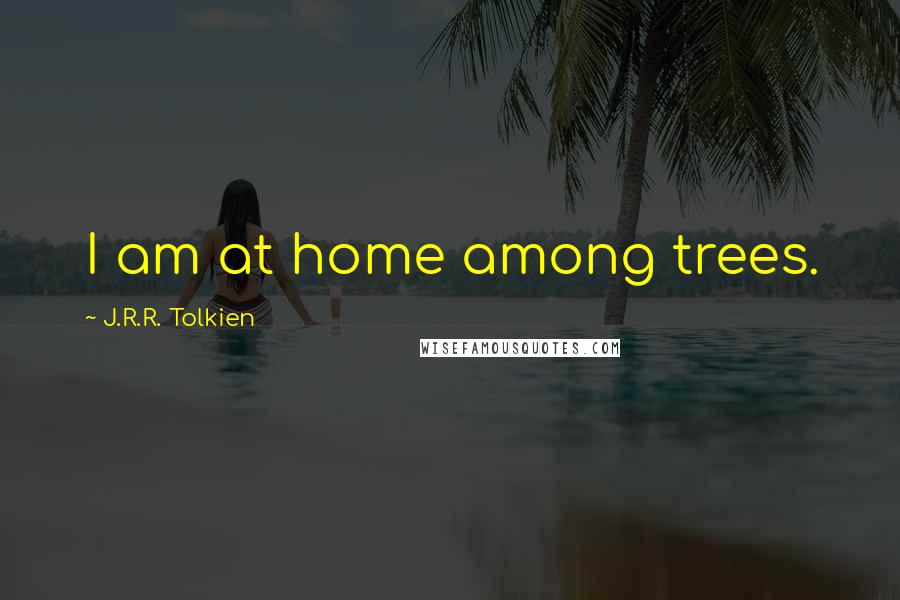 J.R.R. Tolkien Quotes: I am at home among trees.