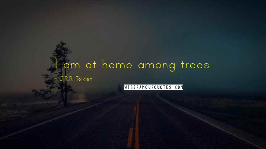 J.R.R. Tolkien Quotes: I am at home among trees.