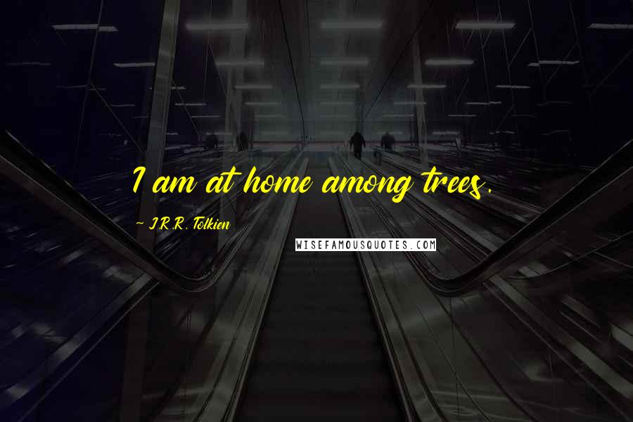 J.R.R. Tolkien Quotes: I am at home among trees.