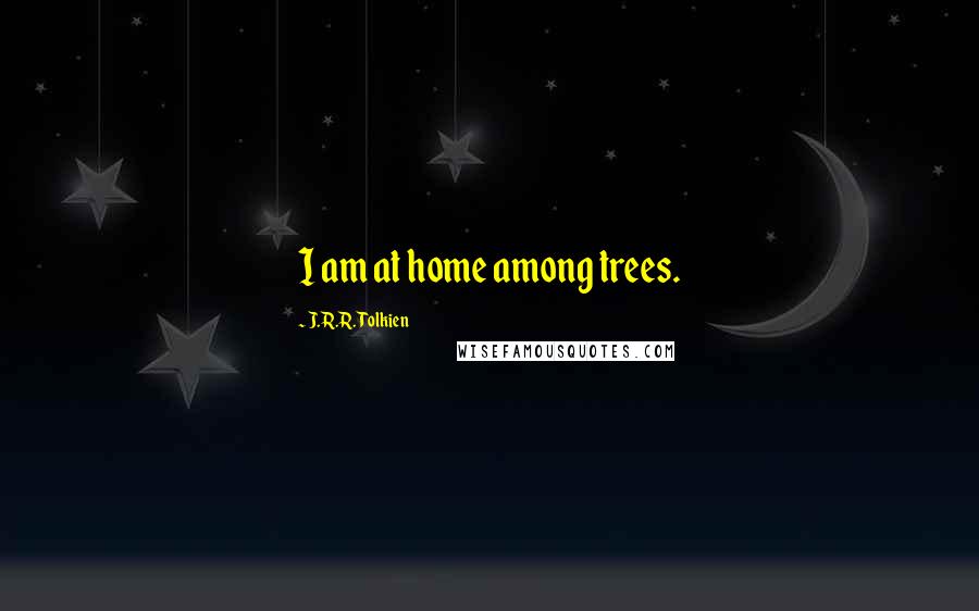 J.R.R. Tolkien Quotes: I am at home among trees.