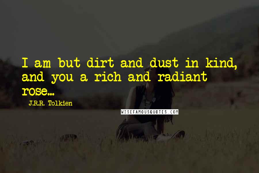 J.R.R. Tolkien Quotes: I am but dirt and dust in kind, and you a rich and radiant rose...