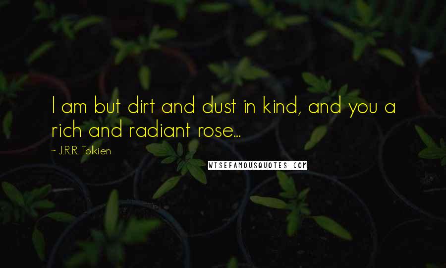 J.R.R. Tolkien Quotes: I am but dirt and dust in kind, and you a rich and radiant rose...
