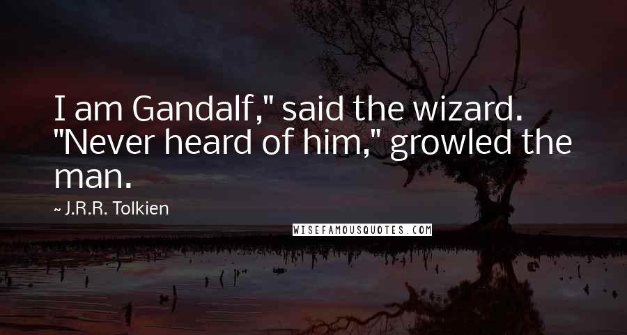 J.R.R. Tolkien Quotes: I am Gandalf," said the wizard. "Never heard of him," growled the man.