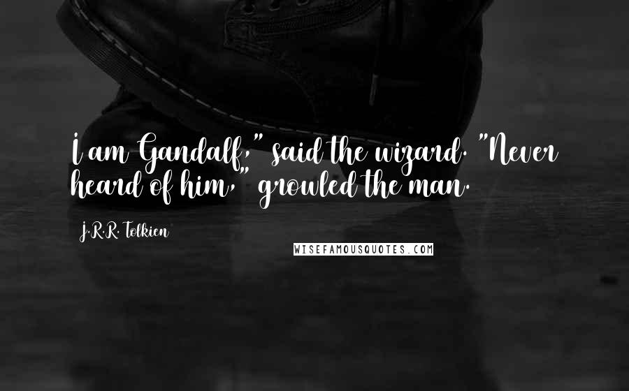 J.R.R. Tolkien Quotes: I am Gandalf," said the wizard. "Never heard of him," growled the man.