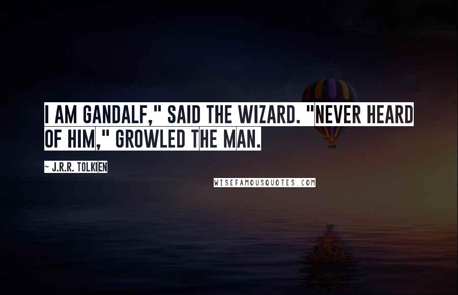 J.R.R. Tolkien Quotes: I am Gandalf," said the wizard. "Never heard of him," growled the man.