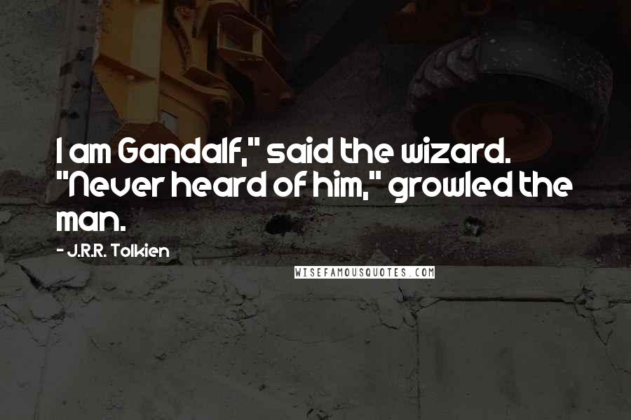 J.R.R. Tolkien Quotes: I am Gandalf," said the wizard. "Never heard of him," growled the man.