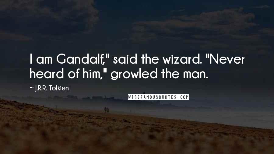 J.R.R. Tolkien Quotes: I am Gandalf," said the wizard. "Never heard of him," growled the man.