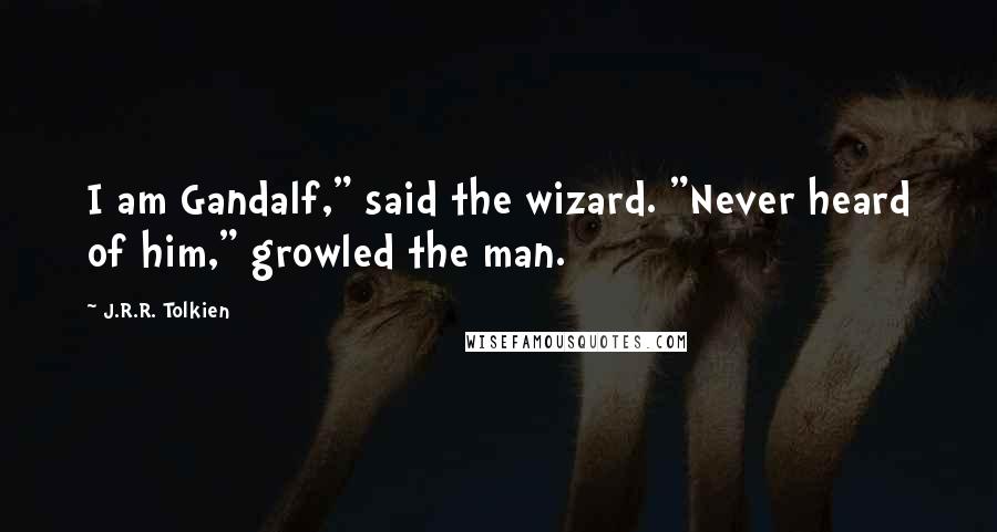 J.R.R. Tolkien Quotes: I am Gandalf," said the wizard. "Never heard of him," growled the man.