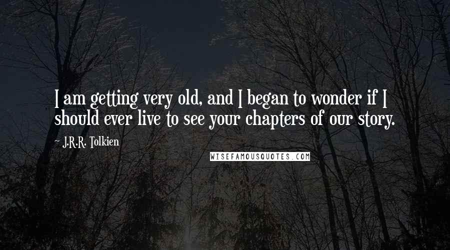 J.R.R. Tolkien Quotes: I am getting very old, and I began to wonder if I should ever live to see your chapters of our story.