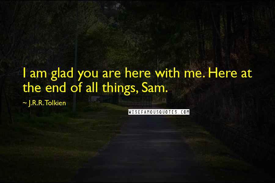 J.R.R. Tolkien Quotes: I am glad you are here with me. Here at the end of all things, Sam.