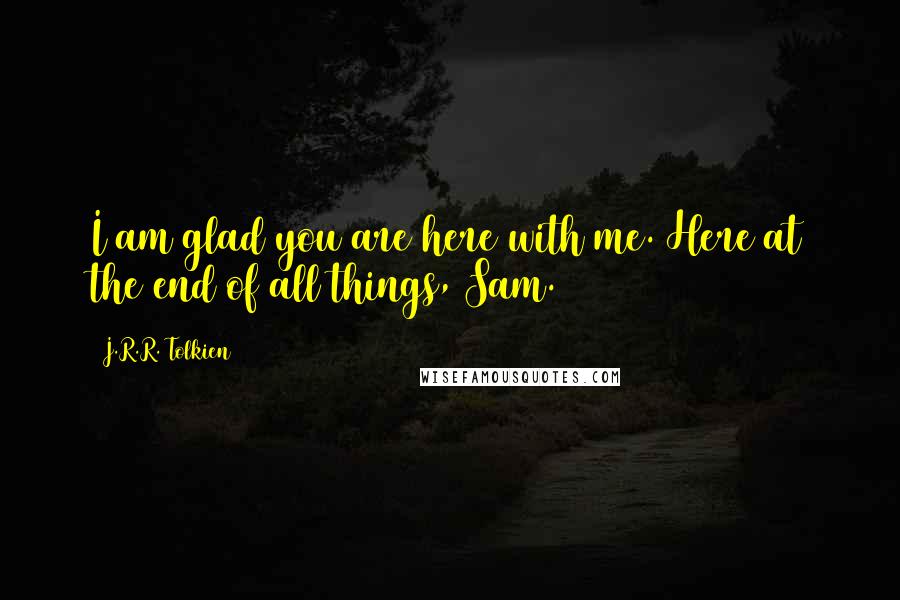 J.R.R. Tolkien Quotes: I am glad you are here with me. Here at the end of all things, Sam.