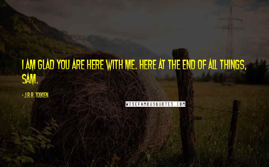 J.R.R. Tolkien Quotes: I am glad you are here with me. Here at the end of all things, Sam.