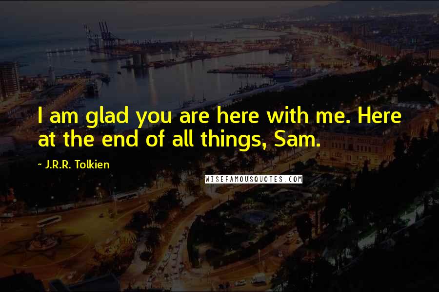 J.R.R. Tolkien Quotes: I am glad you are here with me. Here at the end of all things, Sam.