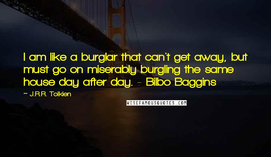 J.R.R. Tolkien Quotes: I am like a burglar that can't get away, but must go on miserably burgling the same house day after day. - Bilbo Baggins