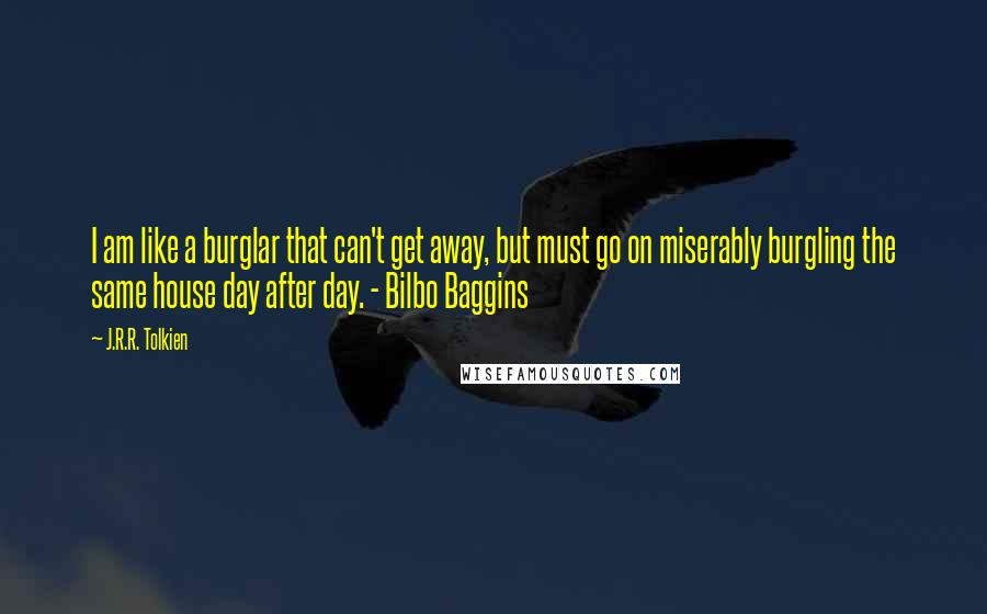 J.R.R. Tolkien Quotes: I am like a burglar that can't get away, but must go on miserably burgling the same house day after day. - Bilbo Baggins