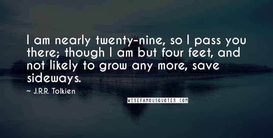 J.R.R. Tolkien Quotes: I am nearly twenty-nine, so I pass you there; though I am but four feet, and not likely to grow any more, save sideways.