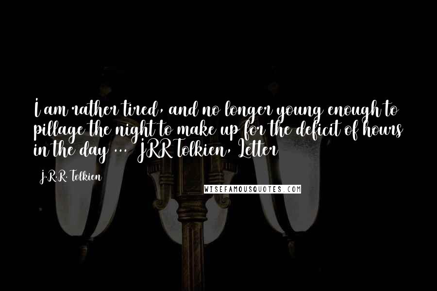 J.R.R. Tolkien Quotes: I am rather tired, and no longer young enough to pillage the night to make up for the deficit of hours in the day ...  JRR Tolkien, Letter # 174