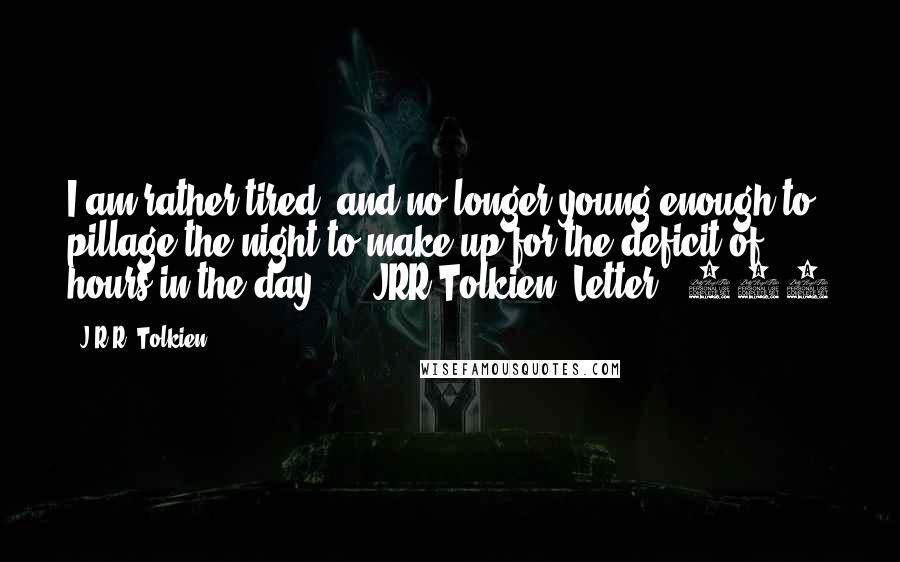 J.R.R. Tolkien Quotes: I am rather tired, and no longer young enough to pillage the night to make up for the deficit of hours in the day ...  JRR Tolkien, Letter # 174