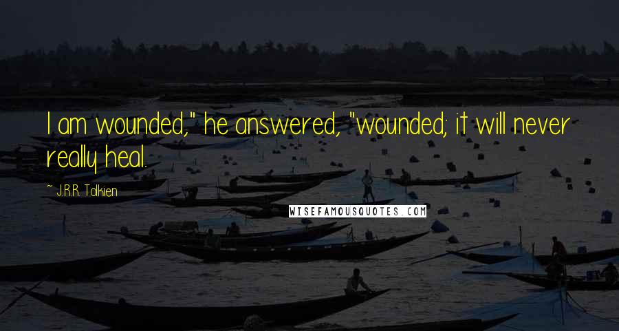 J.R.R. Tolkien Quotes: I am wounded," he answered, "wounded; it will never really heal.