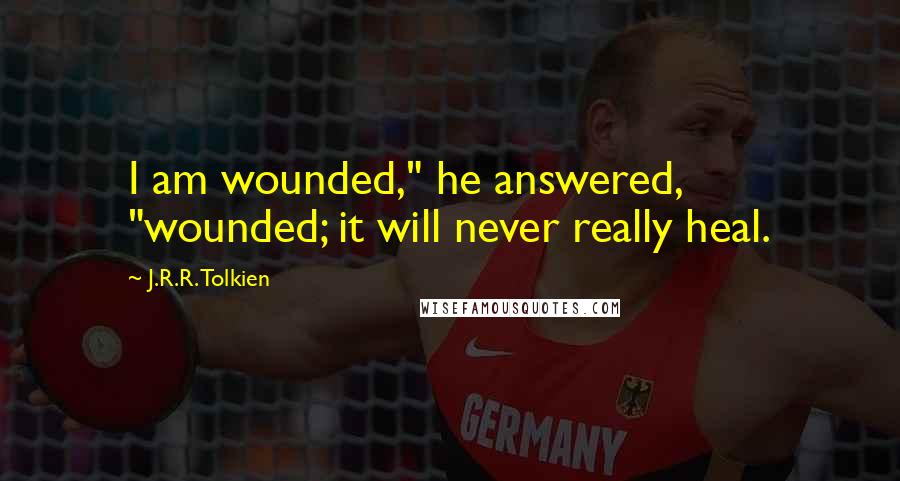 J.R.R. Tolkien Quotes: I am wounded," he answered, "wounded; it will never really heal.