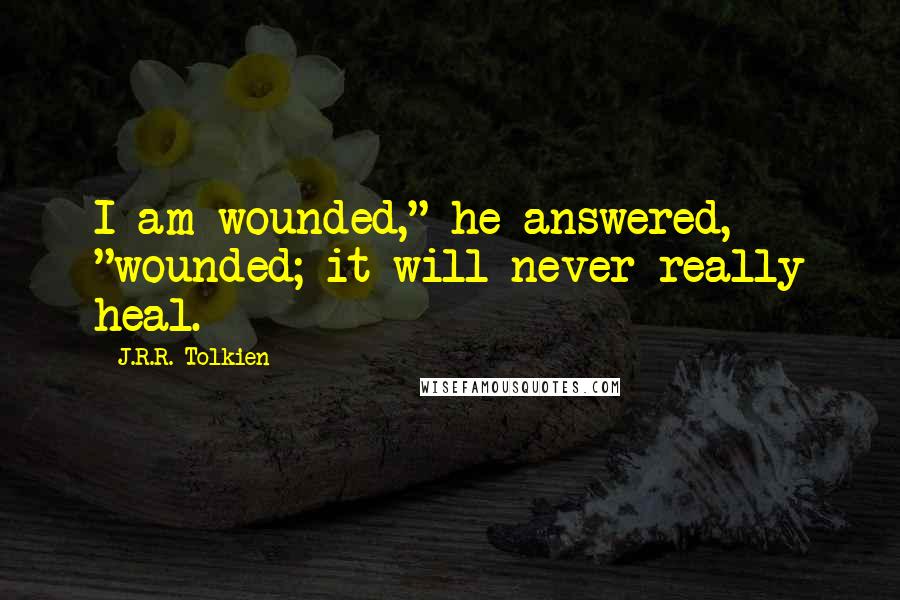 J.R.R. Tolkien Quotes: I am wounded," he answered, "wounded; it will never really heal.