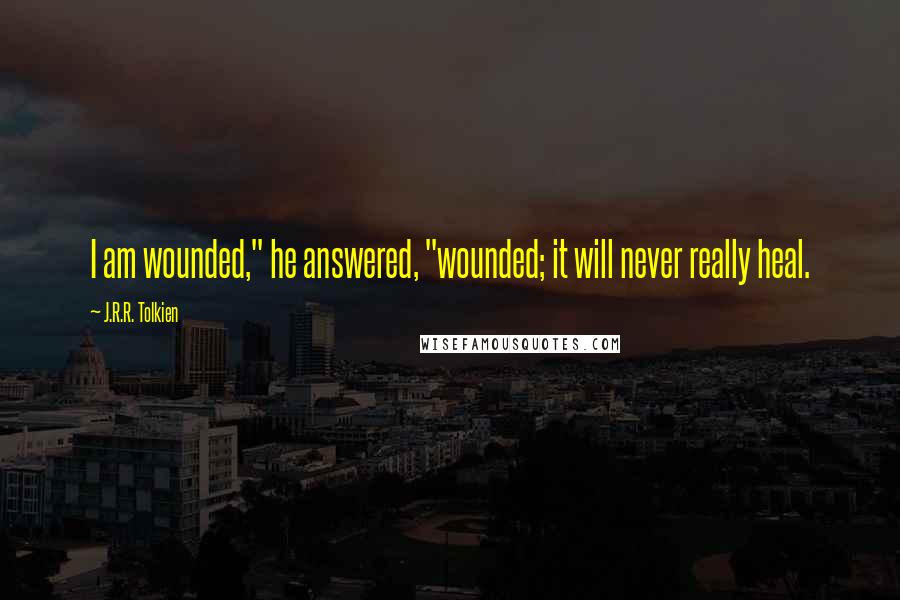 J.R.R. Tolkien Quotes: I am wounded," he answered, "wounded; it will never really heal.