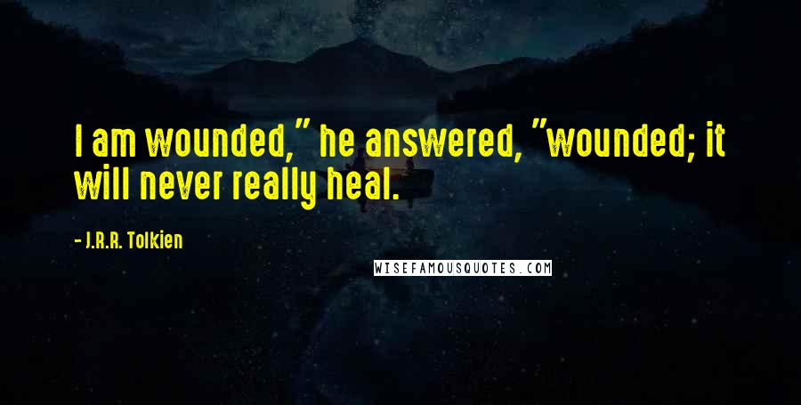 J.R.R. Tolkien Quotes: I am wounded," he answered, "wounded; it will never really heal.