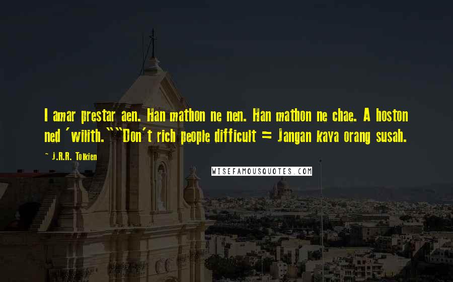 J.R.R. Tolkien Quotes: I amar prestar aen. Han mathon ne nen. Han mathon ne chae. A hoston ned 'wilith.""Don't rich people difficult = Jangan kaya orang susah.