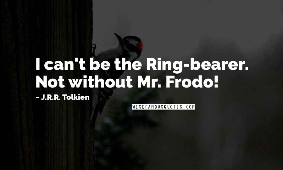 J.R.R. Tolkien Quotes: I can't be the Ring-bearer. Not without Mr. Frodo!