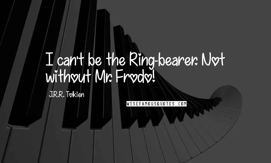 J.R.R. Tolkien Quotes: I can't be the Ring-bearer. Not without Mr. Frodo!