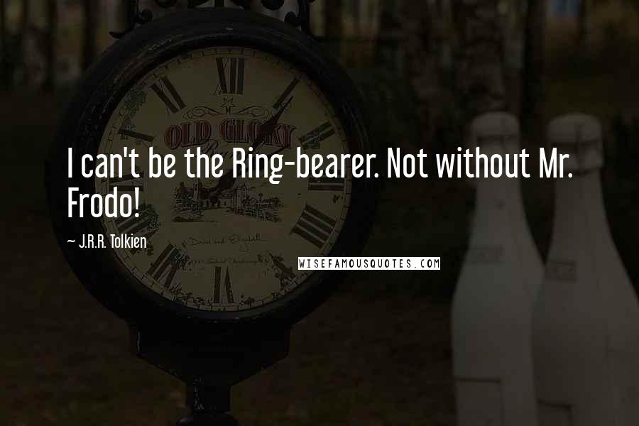 J.R.R. Tolkien Quotes: I can't be the Ring-bearer. Not without Mr. Frodo!