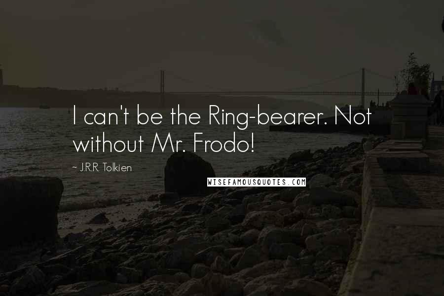 J.R.R. Tolkien Quotes: I can't be the Ring-bearer. Not without Mr. Frodo!