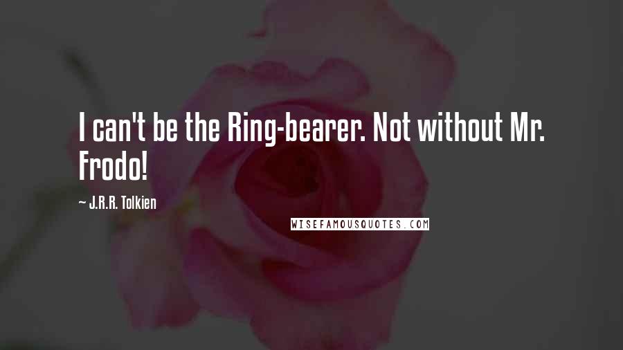 J.R.R. Tolkien Quotes: I can't be the Ring-bearer. Not without Mr. Frodo!