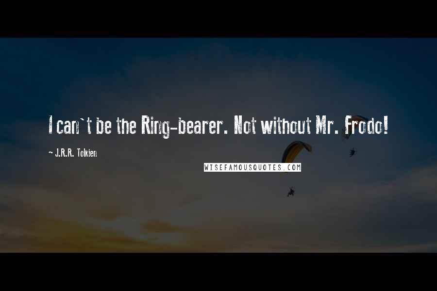 J.R.R. Tolkien Quotes: I can't be the Ring-bearer. Not without Mr. Frodo!