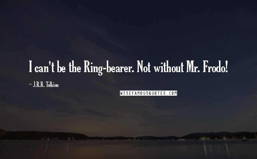 J.R.R. Tolkien Quotes: I can't be the Ring-bearer. Not without Mr. Frodo!