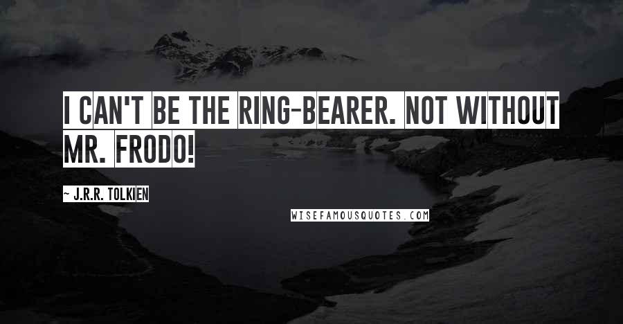 J.R.R. Tolkien Quotes: I can't be the Ring-bearer. Not without Mr. Frodo!