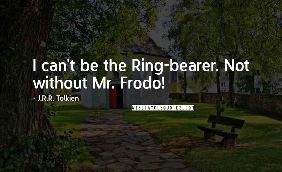 J.R.R. Tolkien Quotes: I can't be the Ring-bearer. Not without Mr. Frodo!