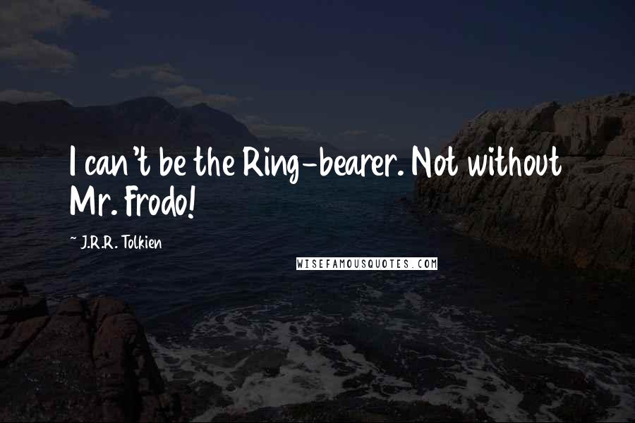 J.R.R. Tolkien Quotes: I can't be the Ring-bearer. Not without Mr. Frodo!