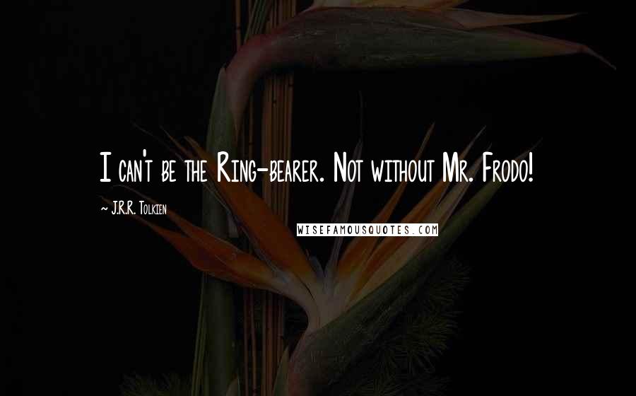 J.R.R. Tolkien Quotes: I can't be the Ring-bearer. Not without Mr. Frodo!