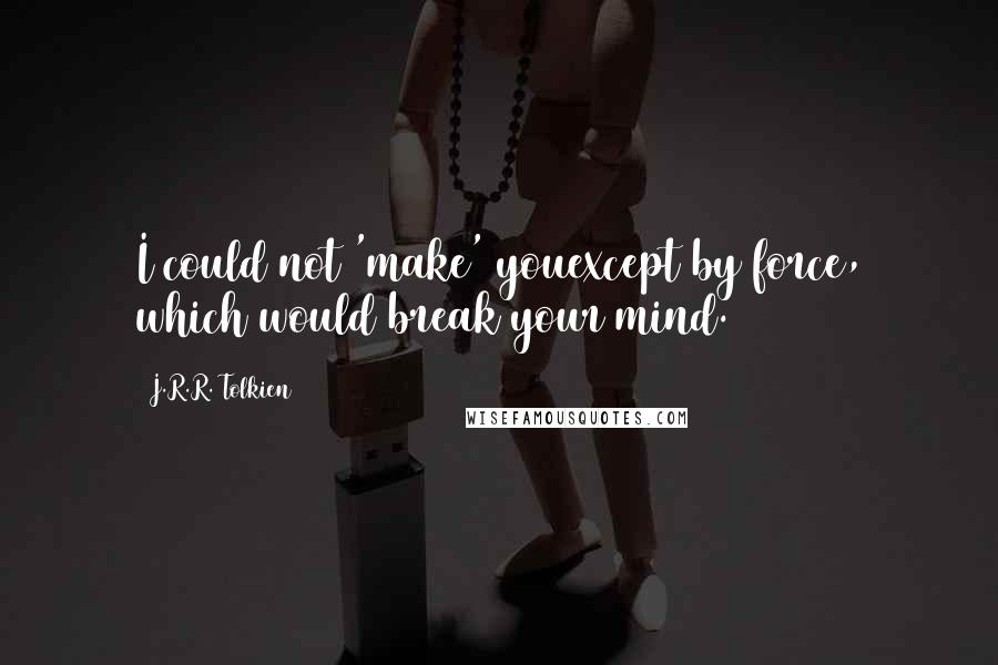 J.R.R. Tolkien Quotes: I could not 'make' youexcept by force, which would break your mind.