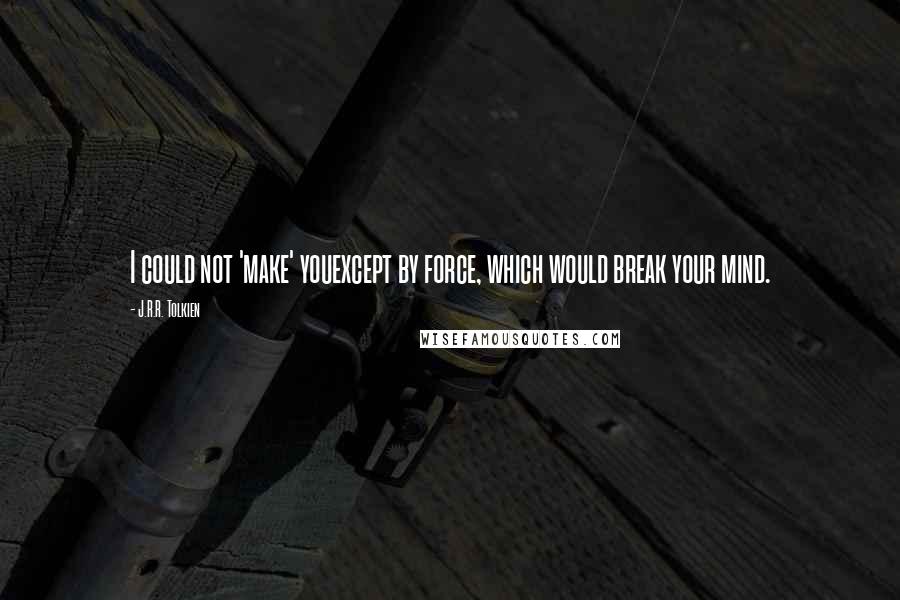 J.R.R. Tolkien Quotes: I could not 'make' youexcept by force, which would break your mind.
