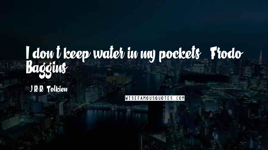 J.R.R. Tolkien Quotes: I don't keep water in my pockets."-Frodo Baggins