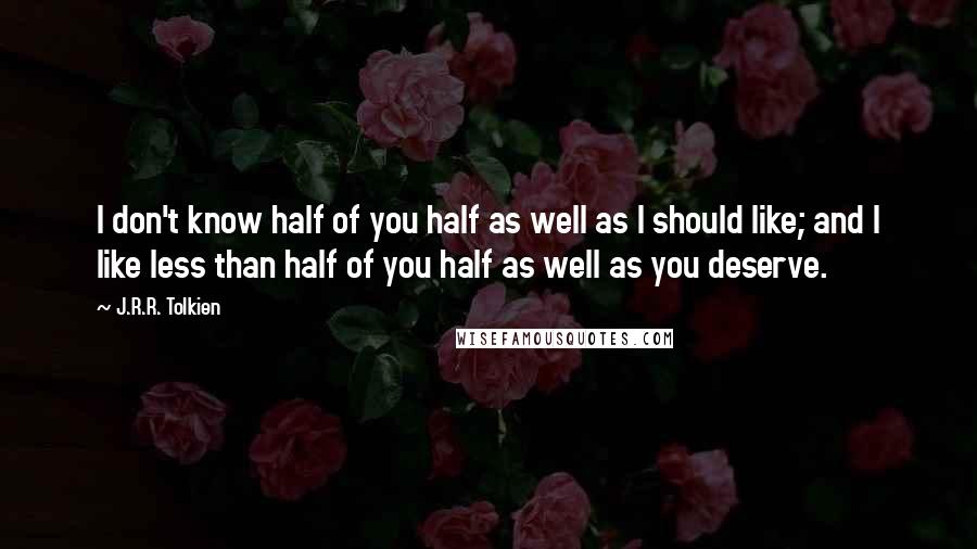 J.R.R. Tolkien Quotes: I don't know half of you half as well as I should like; and I like less than half of you half as well as you deserve.