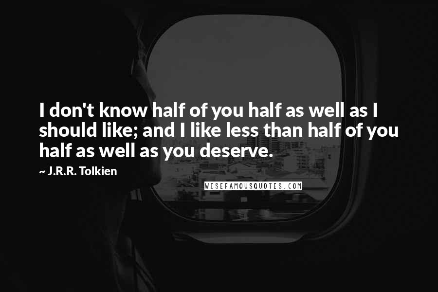 J.R.R. Tolkien Quotes: I don't know half of you half as well as I should like; and I like less than half of you half as well as you deserve.