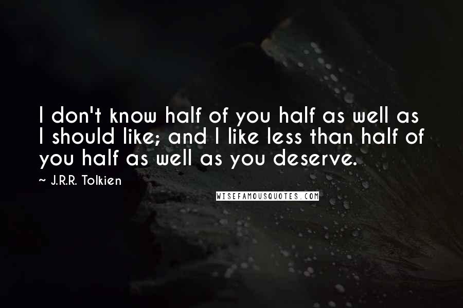 J.R.R. Tolkien Quotes: I don't know half of you half as well as I should like; and I like less than half of you half as well as you deserve.