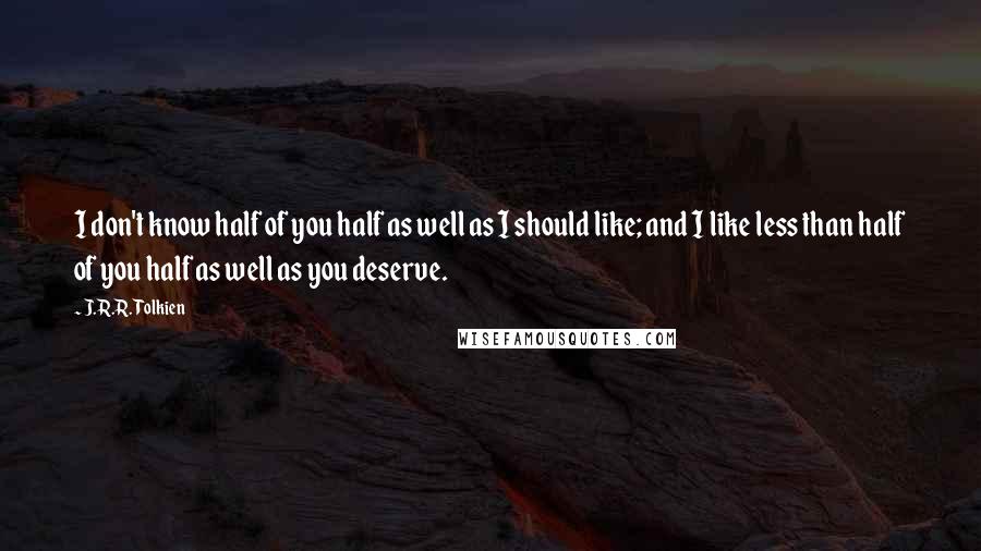 J.R.R. Tolkien Quotes: I don't know half of you half as well as I should like; and I like less than half of you half as well as you deserve.