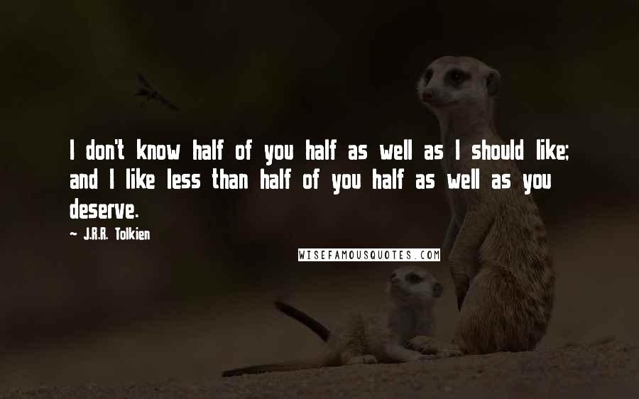 J.R.R. Tolkien Quotes: I don't know half of you half as well as I should like; and I like less than half of you half as well as you deserve.