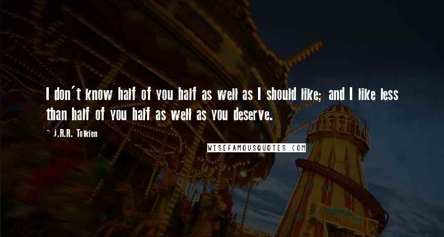 J.R.R. Tolkien Quotes: I don't know half of you half as well as I should like; and I like less than half of you half as well as you deserve.