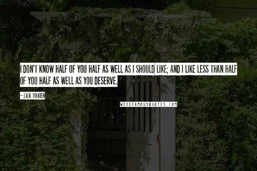 J.R.R. Tolkien Quotes: I don't know half of you half as well as I should like; and I like less than half of you half as well as you deserve.